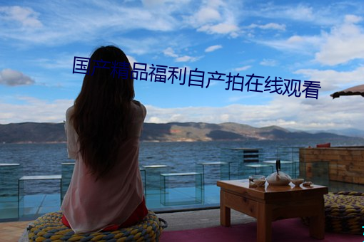 国产精品福利自产拍在(zài)线观看