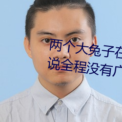 两个大兔子在衬衫里抖来抖去据说全程没有广告 （月夕花晨）