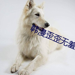 韩漫歪歪无羞遮(zhē)漫(màn)画免费漫