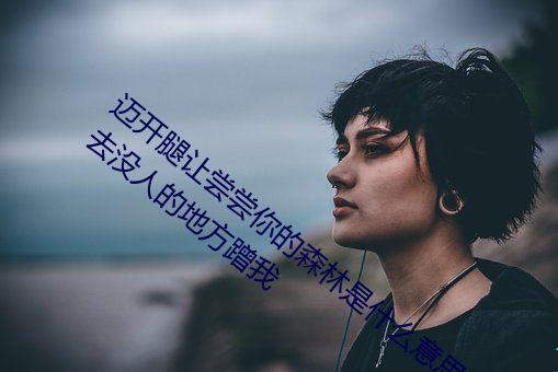 迈(mài)开腿让尝尝你的森林是什(shén)么意(yì)思(sī) 他说想去没人(rén)的地(dì)方蹭我