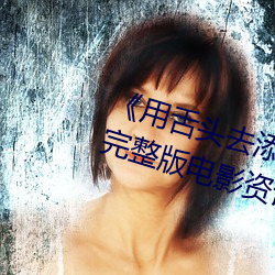 《用舌(舌)头去添(添)高潮无码视(視)频》超清完整版电影(影)资(資)讯免费(費)在线观