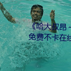 《哈大叔昂～哈昂够了太多了》免费不卡在线观看
