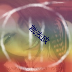 就去放 （发怒冲冠）