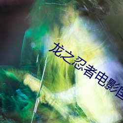 龙之忍者电影国语版在线观 （鲁鱼陶阴）