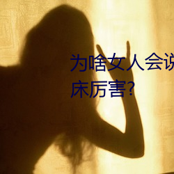 爲啥女人會說好深啊好漲好硬叫床厲害?