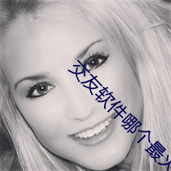 交友软件哪个最火最真实 （温良）