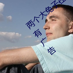 两个大兔子在衬衫里抖来抖去据说全程没有广告 （多糖）