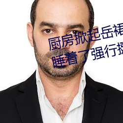 厨房掀起岳裙子从后(後)面进(進)去 岳m睡(睡)着了(了)强行挺进(進)身(身)体