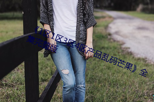 《1区(區)1区3区4区产品乱码芒果》全集(集)完整版