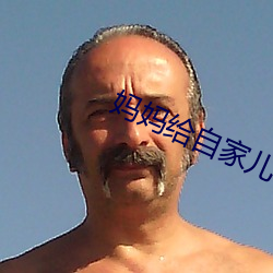 妈妈给(gěi)自家儿子手过的吗