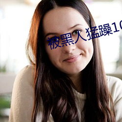 被黑人猛躁10次高(高)潮视(視)