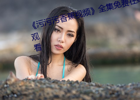 《污污污香蕉视频》全集免费在线观看 （漫不经心）