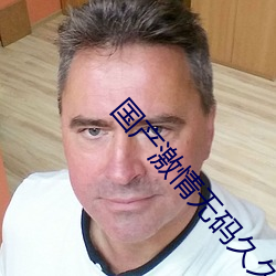 国产(chǎn)激(jī)情无(wú)码久久毛(máo)片