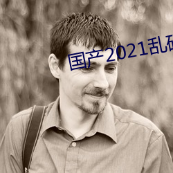 国产2021乱(亂)码菠萝(蘿)蜜