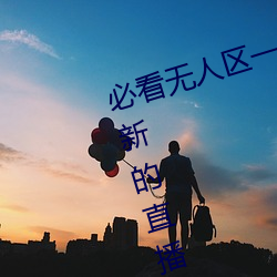 必看无人区一码二码(碼)三码免费(費)版:全新的直(直)播互动!
