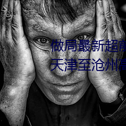 做(做)局最(最)新(新)超前章节阅读全文百度天(天)津(津)至(至)沧州(州)高客