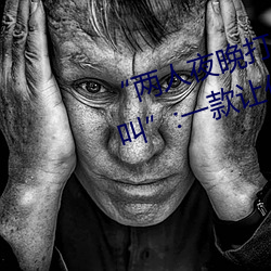 “两人夜晚打扑克剧烈运动又疼又叫”:一款让你上瘾的手机