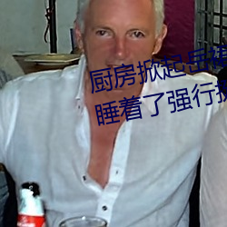 厨(廚)房掀(掀)起(起)岳(嶽)裙(裙)子从后(後)面进(進)去(去) 岳(嶽)m睡着(著)了强行(行)挺进身(身)体