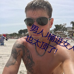 男人J桶进女人P无遮挡全程揭露:画质也太顶了! （效死输忠）