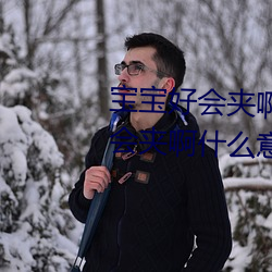 宝宝好会夹啊拉丝 男人说宝宝好会夹啊什么意思? （残山賸水）