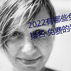 2022有哪些免费的看片软(ruǎn)件app排(pái)名(míng) 免费的(de)看(kàn)片软件APP推荐