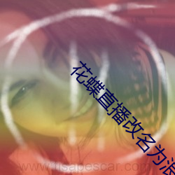 花蝶(蝶)直播改名(名)为浪(浪)花直播