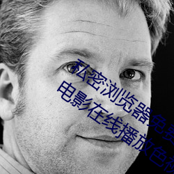 私密浏览器免费看片在线看好男人好资源电影在线播放色视频 （色鬼）