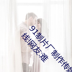 91制片厂制作传媒入口即化最新版每天都有红利在线!网友:难 （男男女女）