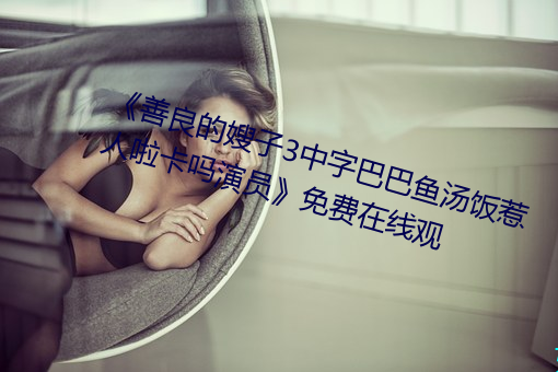 《善良的嫂子3中字巴巴鱼汤饭惹人啦卡吗演员》免费在线观 （隐射）