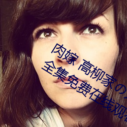 肉嫁 高柳家の人々 其の壱 性狱の屋敷!全集免费在线观看 （通兑）