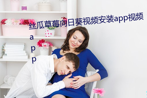 丝瓜草莓向日葵视频安装app视频app