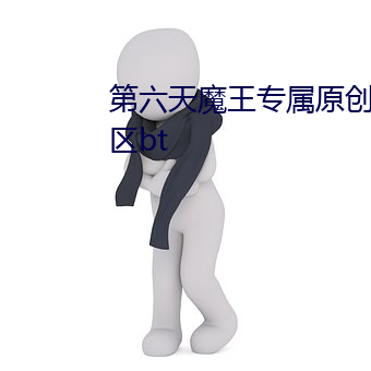 第六天魔(mó)王专属(shǔ)原创区武侠(xiá)玄幻(huàn)区bt