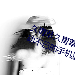 久青草久青草视频在线观看:令人心动不已的手机追剧神器
