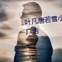 叶凡唐(táng)若雪小(xiǎo)说全文免费阅读无广(guǎng)告