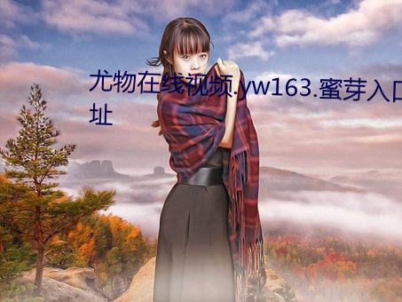 尤物在线(線)视(視)频(頻).yw163.蜜芽(芽)入口地(地)址(址)