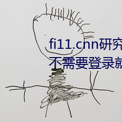 fi11.cnn研究所实验室直接入口:不需要登录就可以观看的福