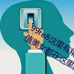 99re8这里有精品热(rè)视(shì)频版:海量(liàng)的(de)高(gāo)颜值美女都(dōu)在这里面