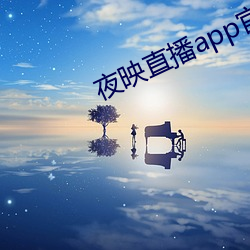 夜(夜)映(映)直(直)播(播)app官(官)网下(下)载