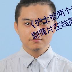 《护士被(被)两个(個)病人(人)伦(倫)奷日出白浆》剧情片(片)在线播(播)放
