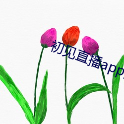 初见直播app黄下(下)载樱()s