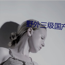 野外(外)三级(級)国产在(在)线寓目