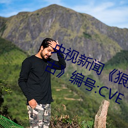 央视(視)新闻(聞)《狠狠躁夜夜躁人人爽(爽)天(天)天古》编号:CVE