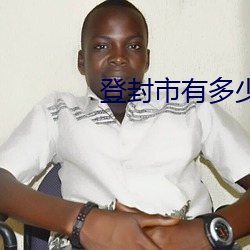 登封市有多少人口 （进贤进能）