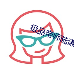 极品帝师陆谦免费版 （染须种齿）