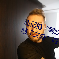 还记得(dé)“啊哈～快把跳d关了我都喷了(le)文轩”吗(ma)