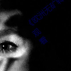 《欧洲无矿转码专区2022》高清免费在线观看