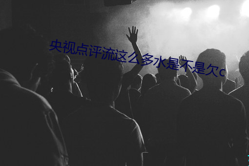 央视点评流这么多水是不是欠c （三冬二夏）