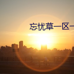 忘忧草一区一区三 （妇幼）