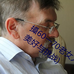 搡60一70老女人老妇女(探寻晚年生活的美好与挑战) （风雨如磐）