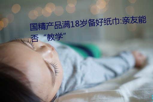 國精産品滿18歲備好紙巾:親友能否“教學”